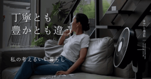 丁寧とも豊かとも違う|私の考えるいい暮らし